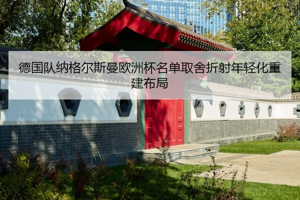 德国队纳格尔斯曼欧洲杯名单取舍折射年轻化重建布局