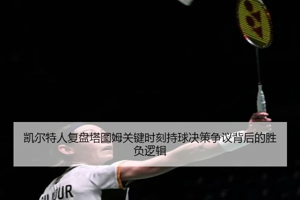 凯尔特人复盘塔图姆关键时刻持球决策争议背后的胜负逻辑
