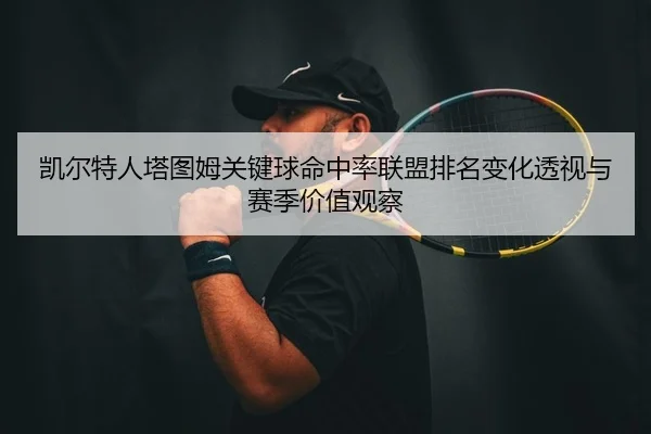 凯尔特人塔图姆关键球命中率联盟排名变化透视与赛季价值观察